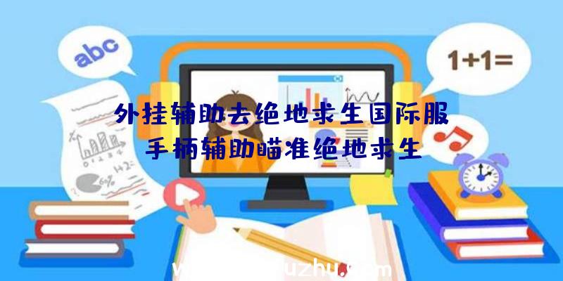 「外挂辅助去绝地求生国际服」|手柄辅助瞄准绝地求生